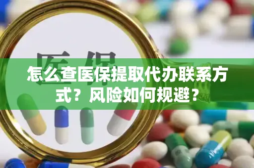 怎么查医保提取代办联系方式？风险如何规避？